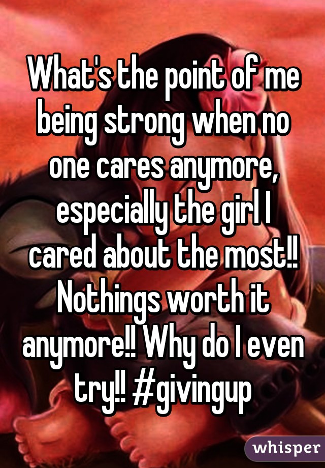 What's the point of me being strong when no one cares anymore, especially the girl I cared about the most!! Nothings worth it anymore!! Why do I even try!! #givingup