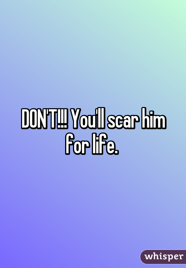 DON'T!!! You'll scar him for life. 