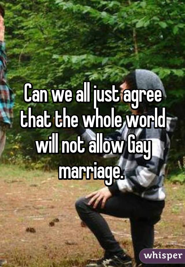 Can we all just agree that the whole world will not allow Gay marriage. 