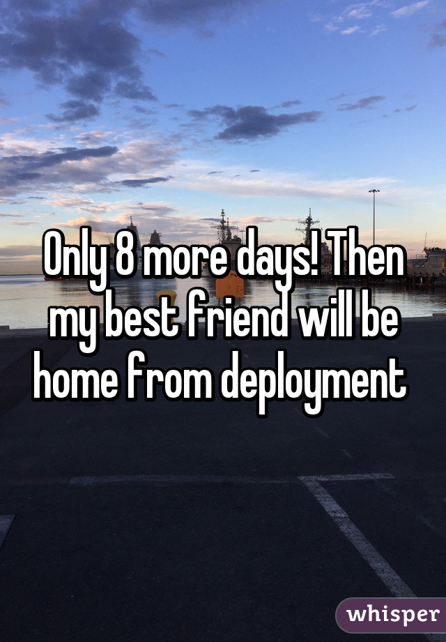 Only 8 more days! Then my best friend will be home from deployment 