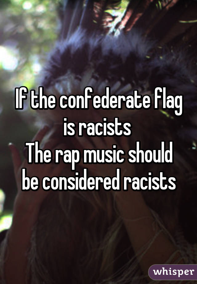 If the confederate flag is racists 
The rap music should be considered racists