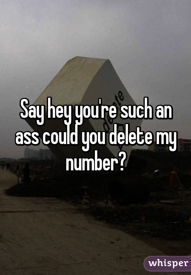 Say hey you're such an ass could you delete my number😂