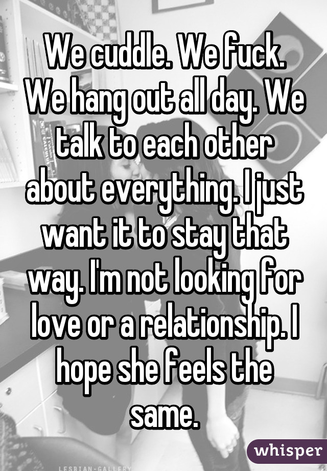 We cuddle. We fuck. We hang out all day. We talk to each other about everything. I just want it to stay that way. I'm not looking for love or a relationship. I hope she feels the same.