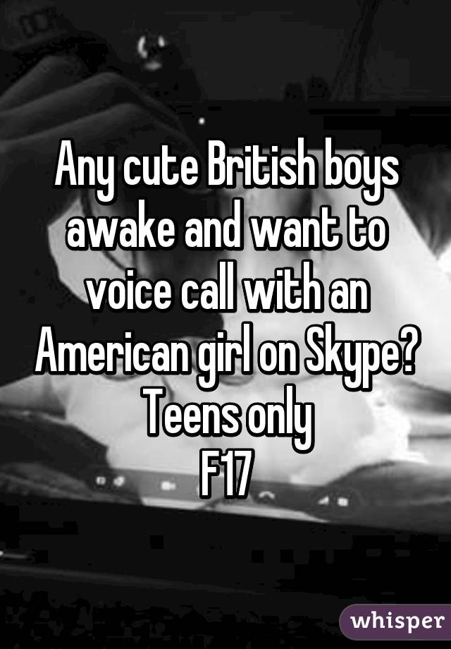 Any cute British boys awake and want to voice call with an American girl on Skype?
Teens only
F17