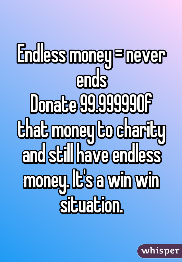 Endless money = never ends
Donate 99.99999% of that money to charity and still have endless money. It's a win win situation.