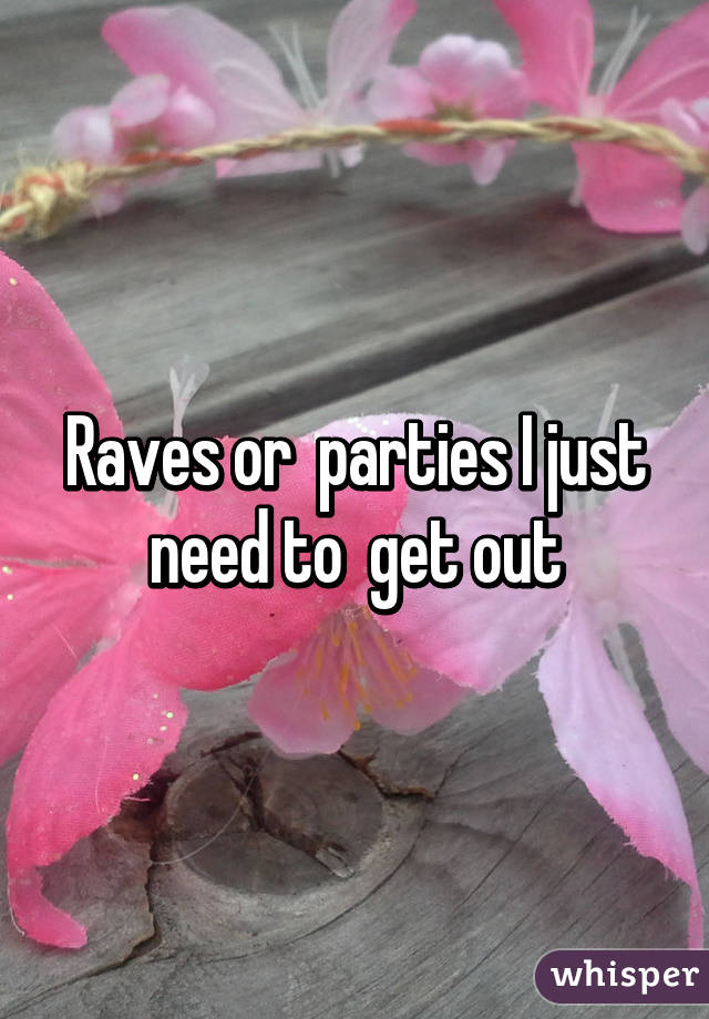 Raves or  parties I just need to  get out