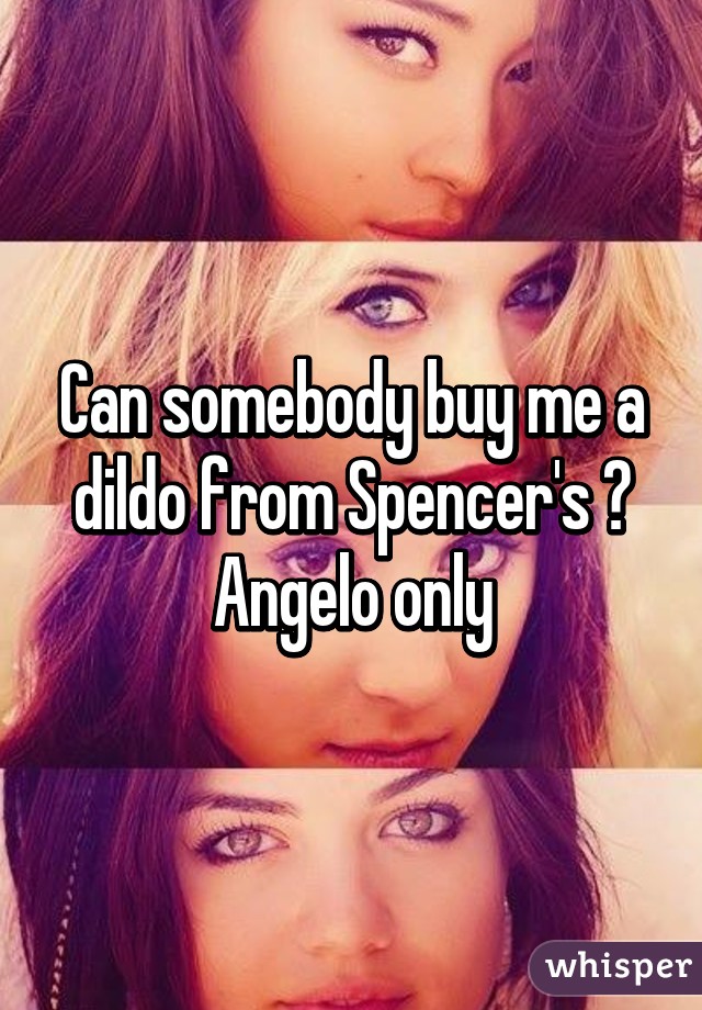 Can somebody buy me a dildo from Spencer's ? Angelo only