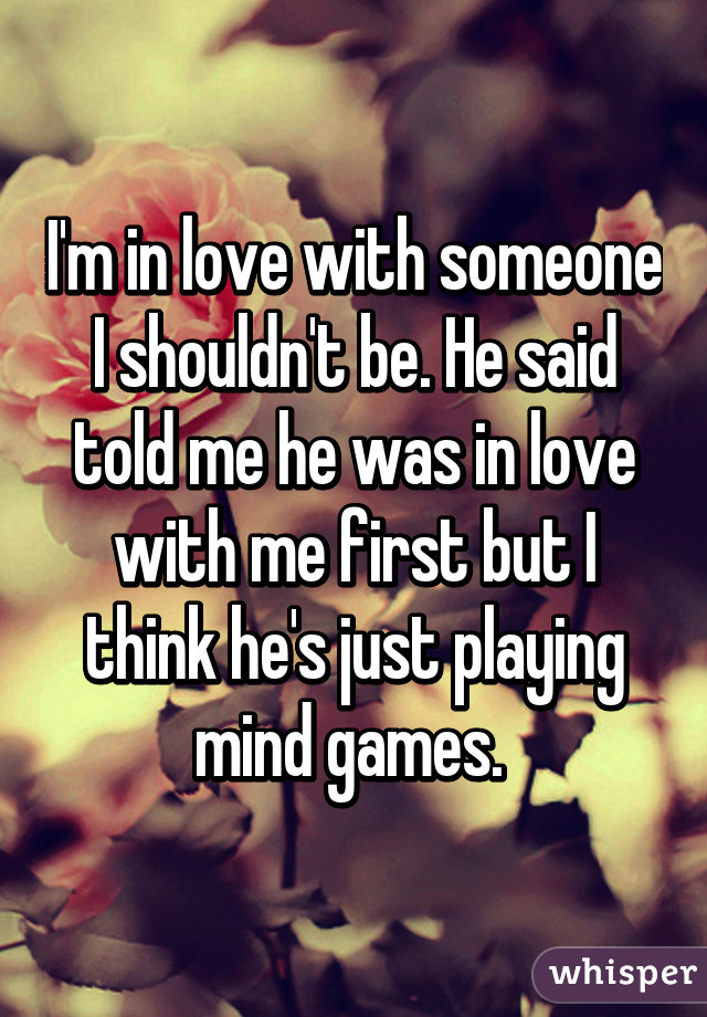 I'm in love with someone I shouldn't be. He said told me he was in love with me first but I think he's just playing mind games. 