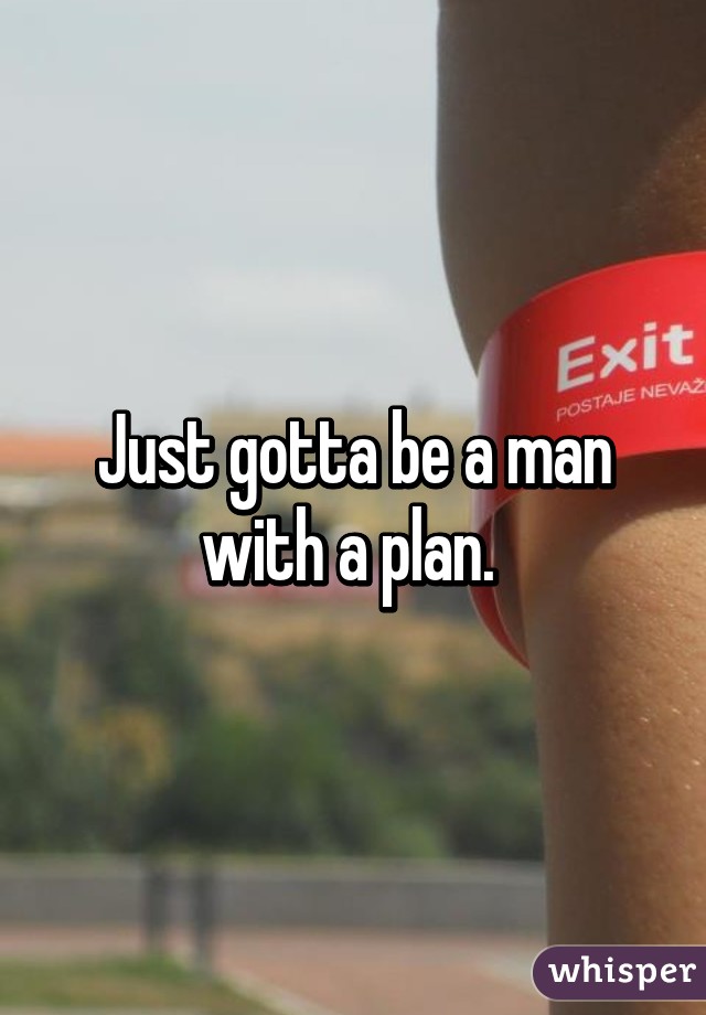 Just gotta be a man with a plan. 