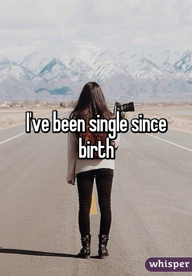I've been single since birth