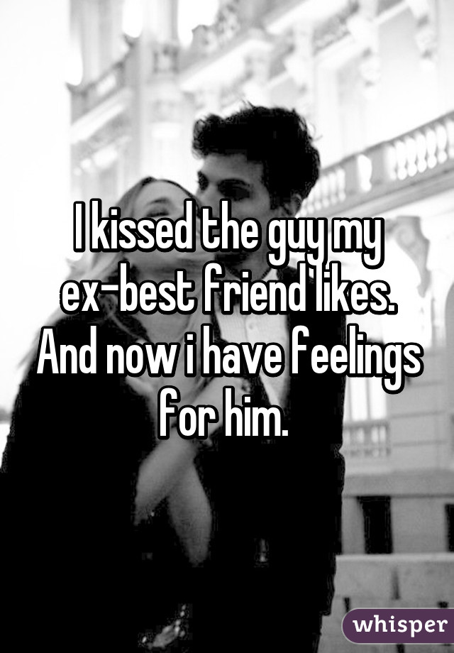 I kissed the guy my ex-best friend likes. And now i have feelings for him. 