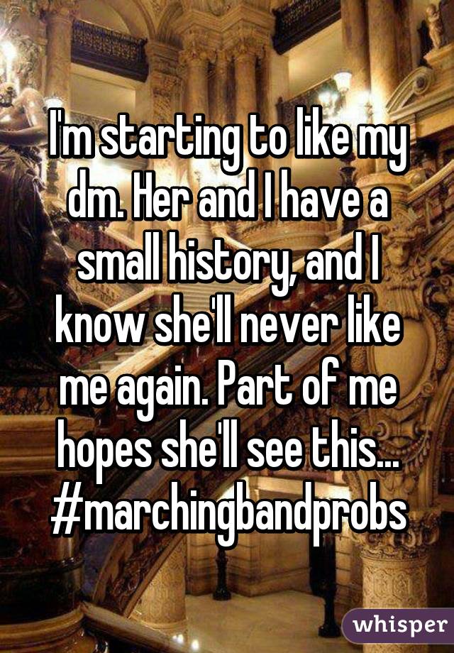 I'm starting to like my dm. Her and I have a small history, and I know she'll never like me again. Part of me hopes she'll see this... #marchingbandprobs