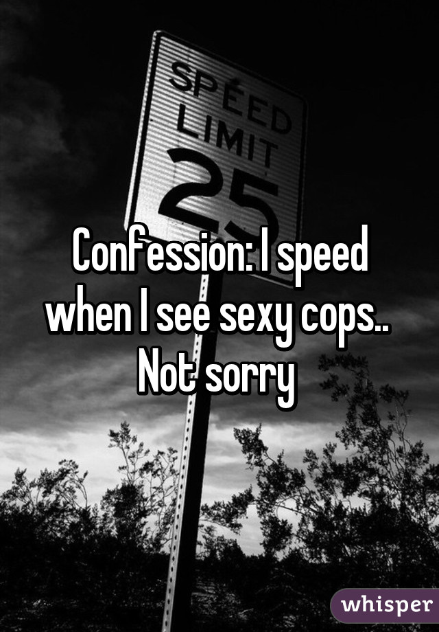 Confession: I speed when I see sexy cops.. 
Not sorry 