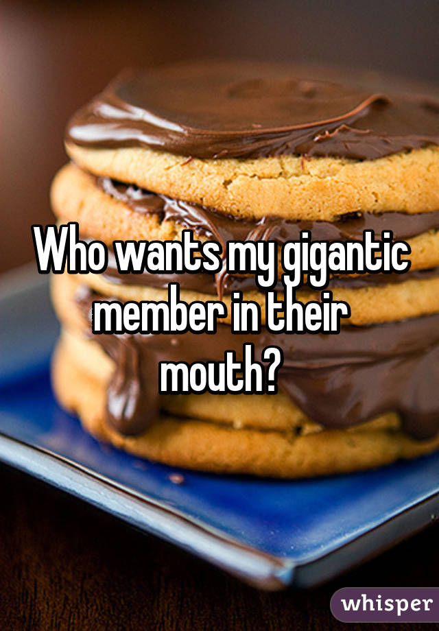 Who wants my gigantic member in their mouth?