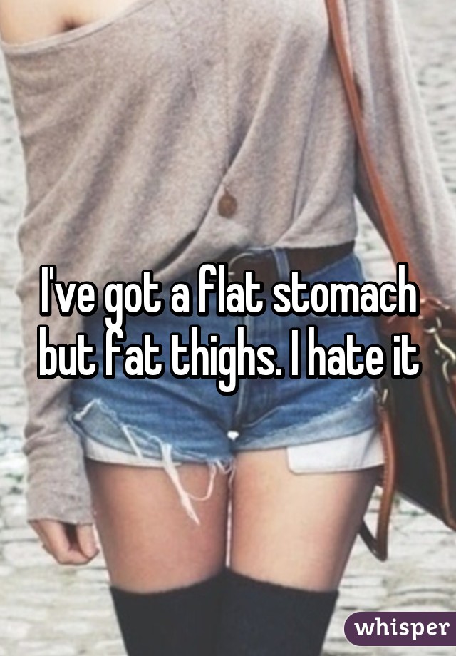 I've got a flat stomach but fat thighs. I hate it