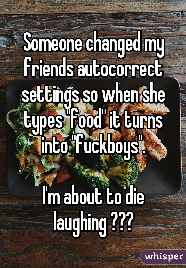 Someone changed my friends autocorrect settings so when she types "food" it turns into "fuckboys".

I'm about to die laughing 😂😂😂