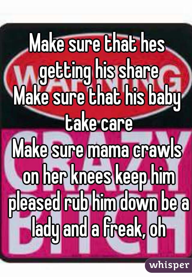 Make sure that hes getting his share
Make sure that his baby take care
Make sure mama crawls on her knees keep him pleased rub him down be a lady and a freak, oh