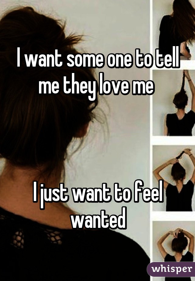 I want some one to tell me they love me 



I just want to feel wanted