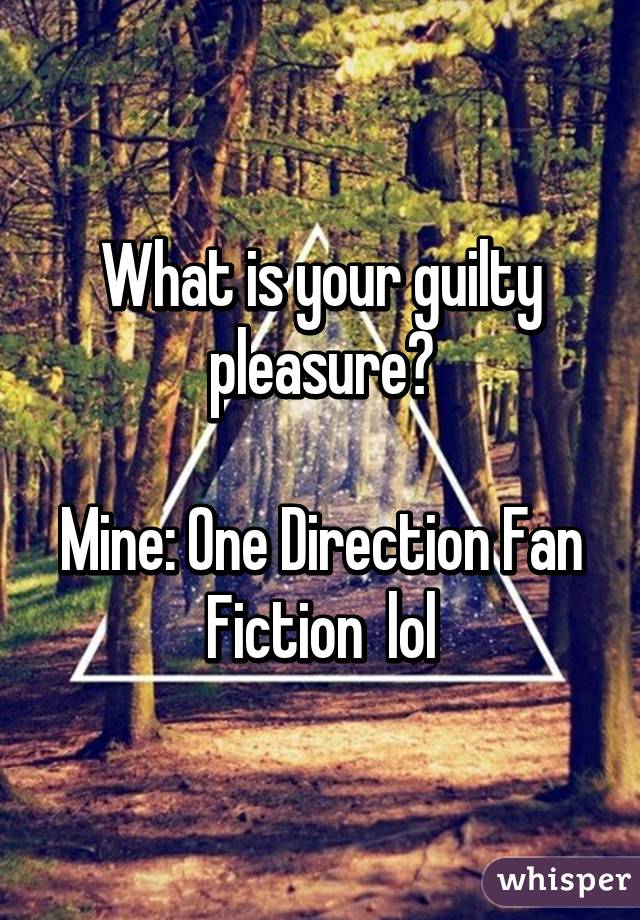 What is your guilty pleasure?

Mine: One Direction Fan Fiction  lol