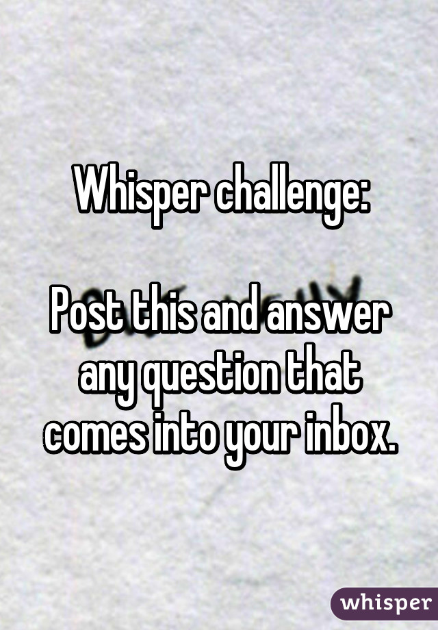 Whisper challenge:

Post this and answer any question that comes into your inbox.