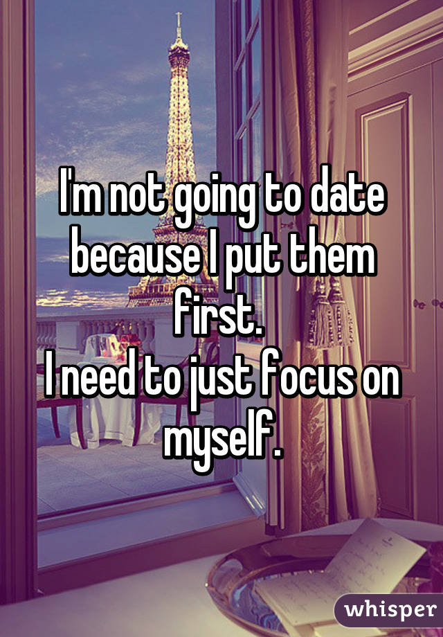 I'm not going to date because I put them first. 
I need to just focus on myself.