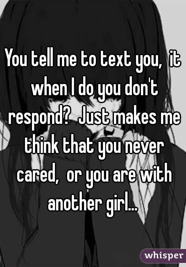 You tell me to text you,  it when I do you don't respond?  Just makes me think that you never cared,  or you are with another girl... 