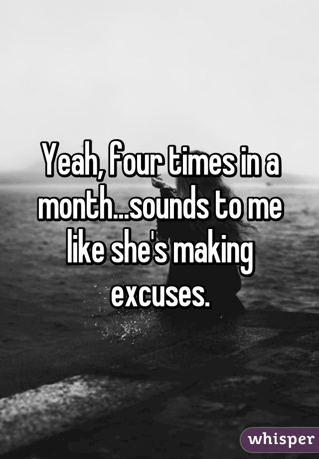 Yeah, four times in a month...sounds to me like she's making excuses.