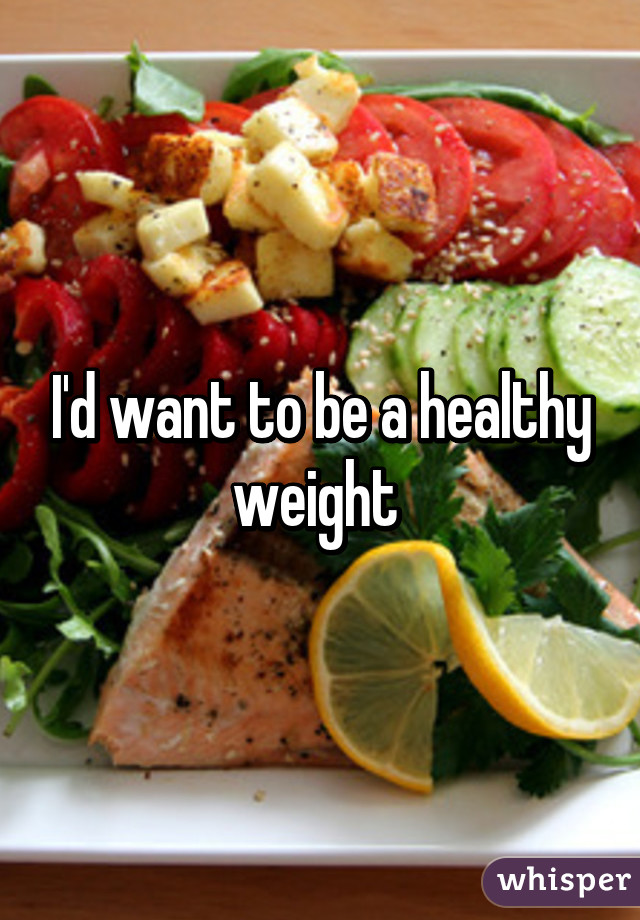 I'd want to be a healthy weight 