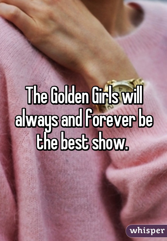 The Golden Girls will always and forever be the best show. 