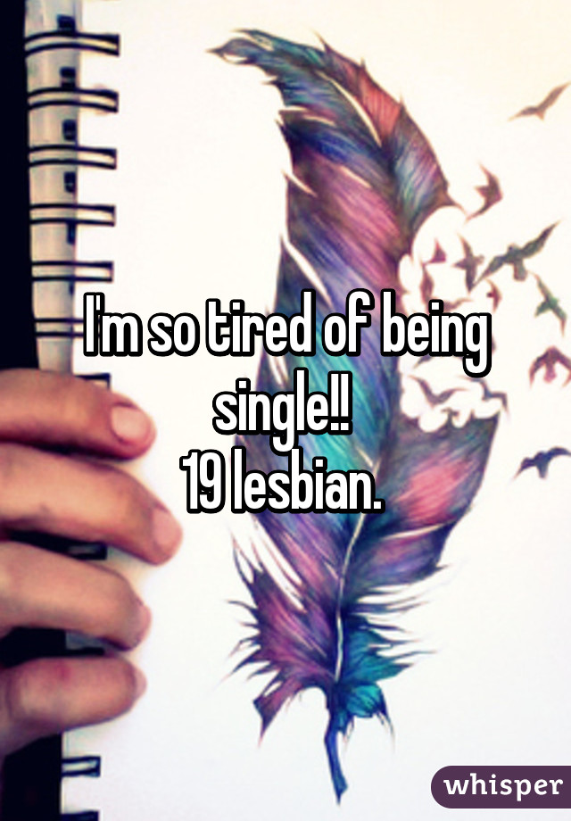 I'm so tired of being single!! 
19 lesbian. 