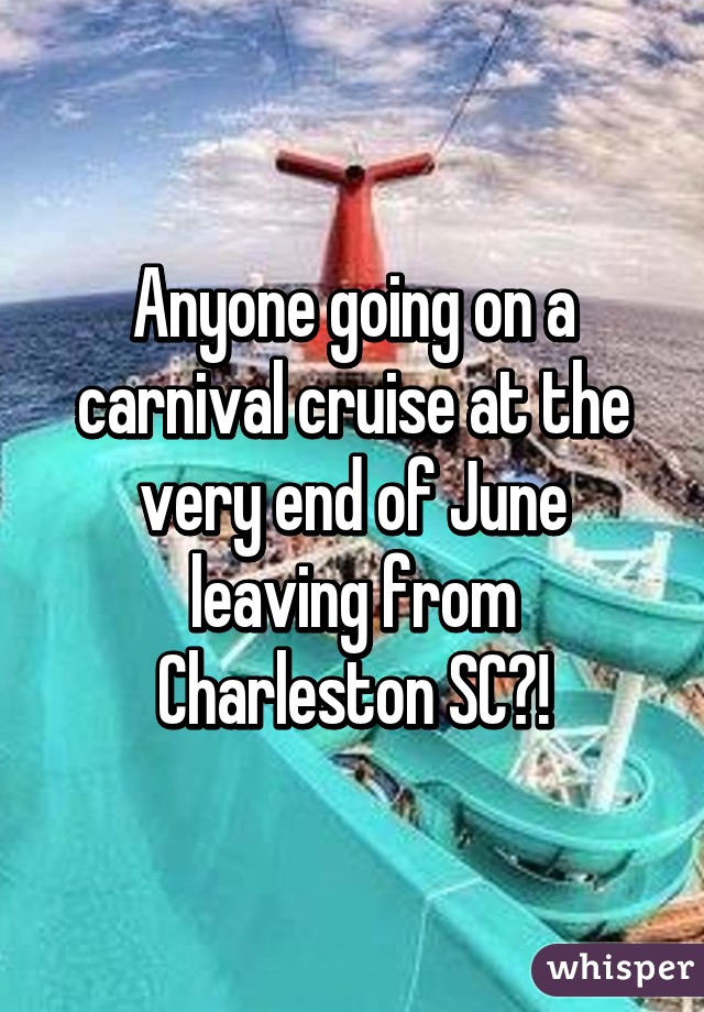 Anyone going on a carnival cruise at the very end of June leaving from Charleston SC?!