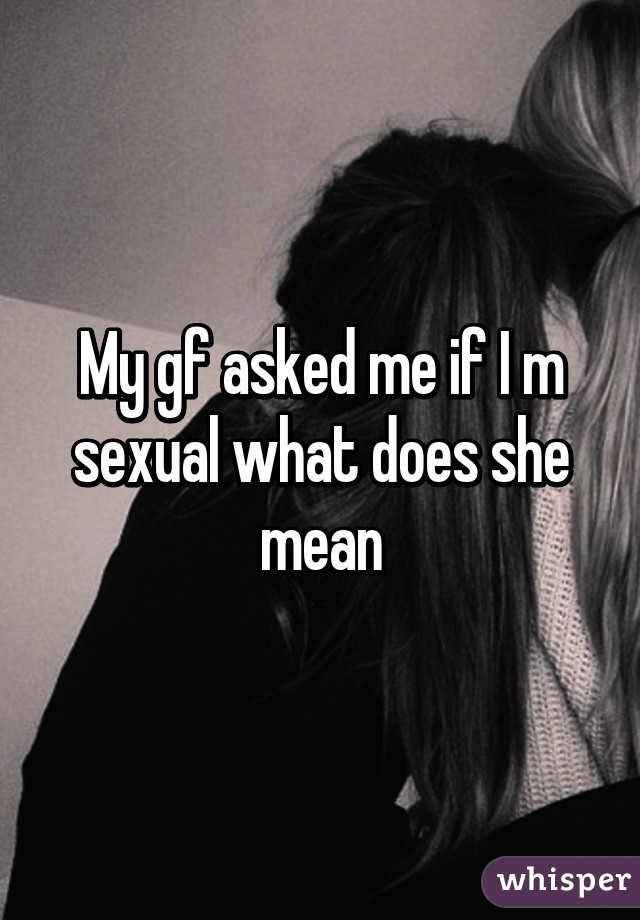 My gf asked me if I m sexual what does she mean