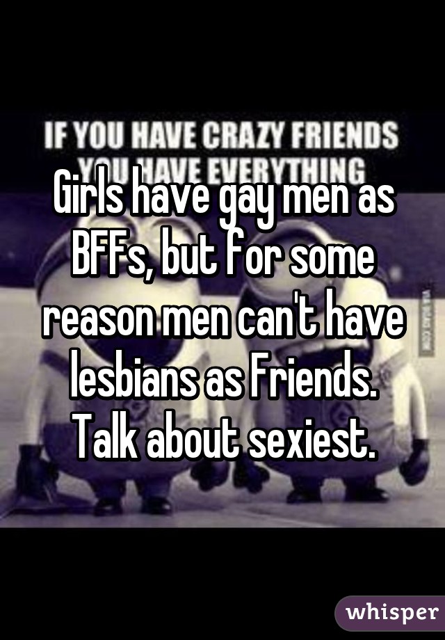 Girls have gay men as BFFs, but for some reason men can't have lesbians as Friends.
 Talk about sexiest. 