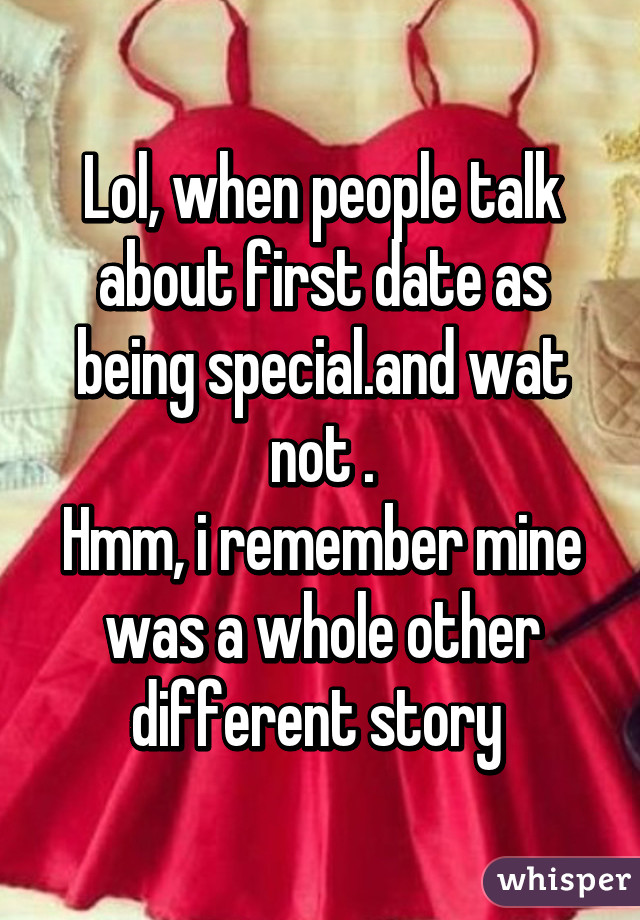 Lol, when people talk about first date as being special.and wat not .
Hmm, i remember mine was a whole other different story 