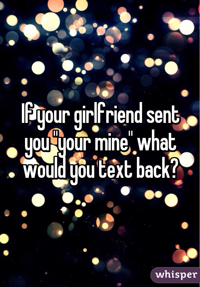 If your girlfriend sent you "your mine" what would you text back?