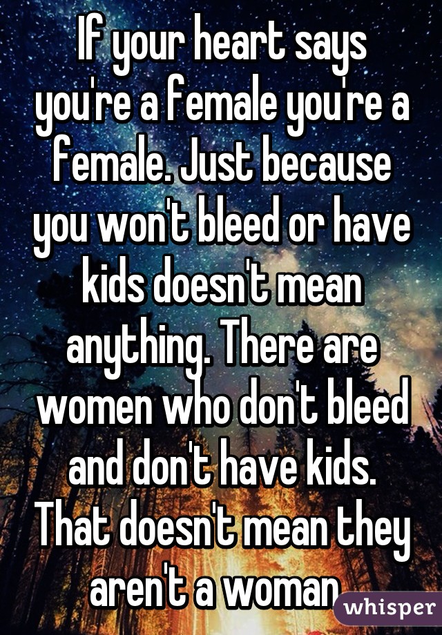 If your heart says you're a female you're a female. Just because you won't bleed or have kids doesn't mean anything. There are women who don't bleed and don't have kids. That doesn't mean they aren't a woman. 