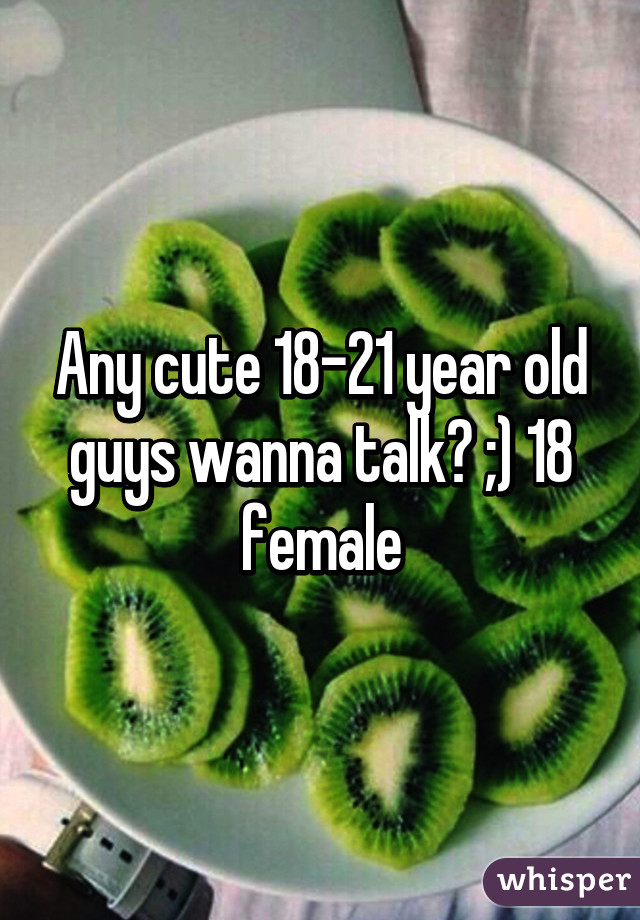 Any cute 18-21 year old guys wanna talk? ;) 18 female