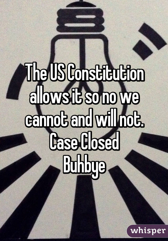 The US Constitution allows it so no we cannot and will not.
Case Closed
Buhbye