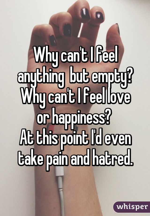 Why can't I feel anything  but empty?
Why can't I feel love or happiness? 
At this point I'd even take pain and hatred.