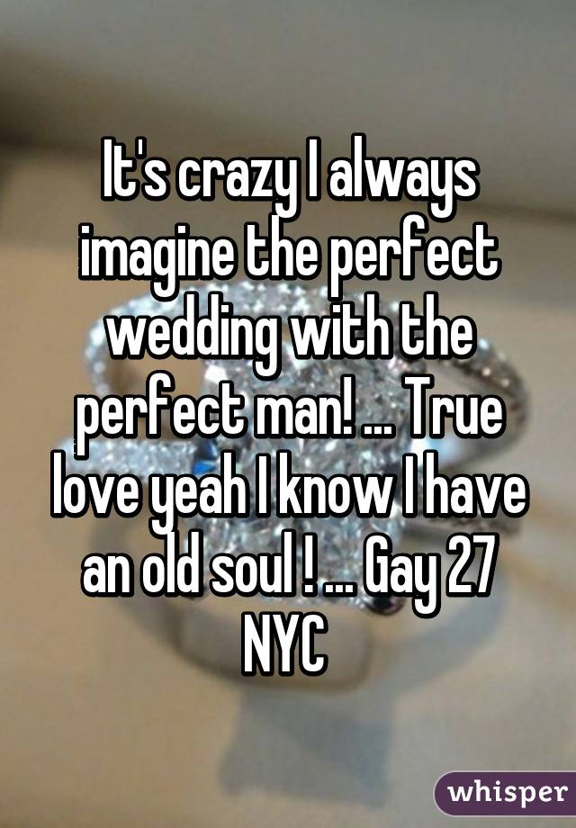 It's crazy I always imagine the perfect wedding with the perfect man! ... True love yeah I know I have an old soul ! ... Gay 27 NYC 