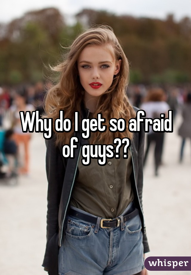 Why do I get so afraid of guys??