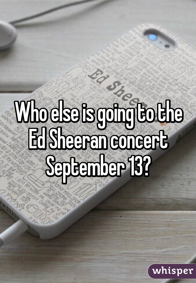 Who else is going to the Ed Sheeran concert September 13?