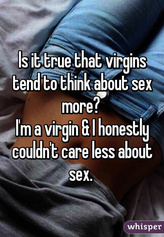 Is it true that virgins tend to think about sex more? 
I'm a virgin & I honestly couldn't care less about sex. 