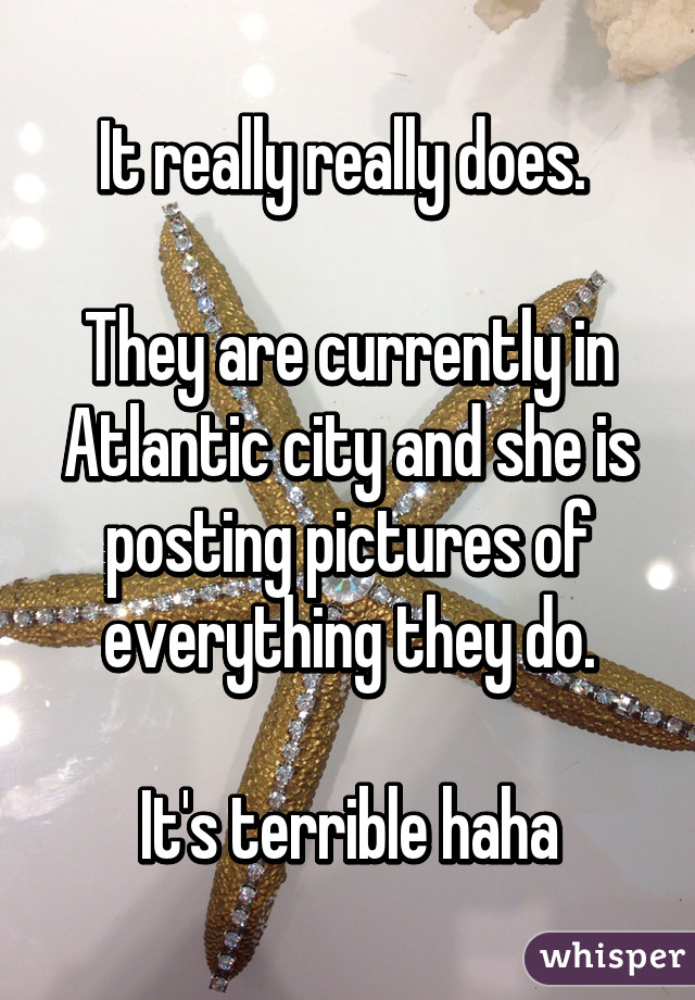 It really really does. 

They are currently in Atlantic city and she is posting pictures of everything they do.

It's terrible haha