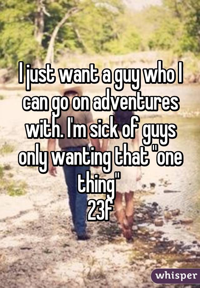 I just want a guy who I can go on adventures with. I'm sick of guys only wanting that "one thing" 
23f