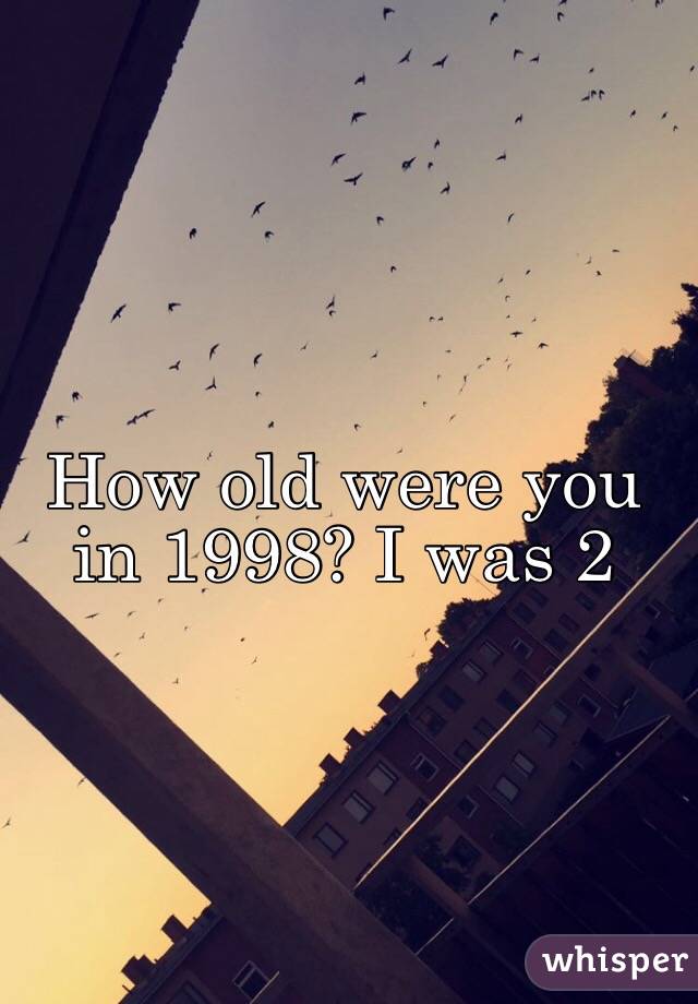 How old were you in 1998? I was 2