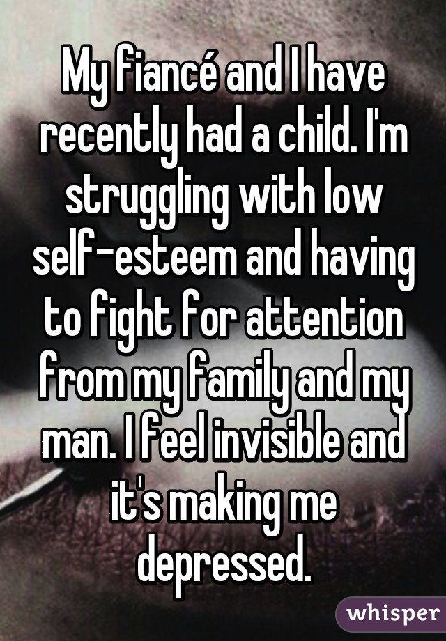 My fiancé and I have recently had a child. I'm struggling with low self-esteem and having to fight for attention from my family and my man. I feel invisible and it's making me depressed.