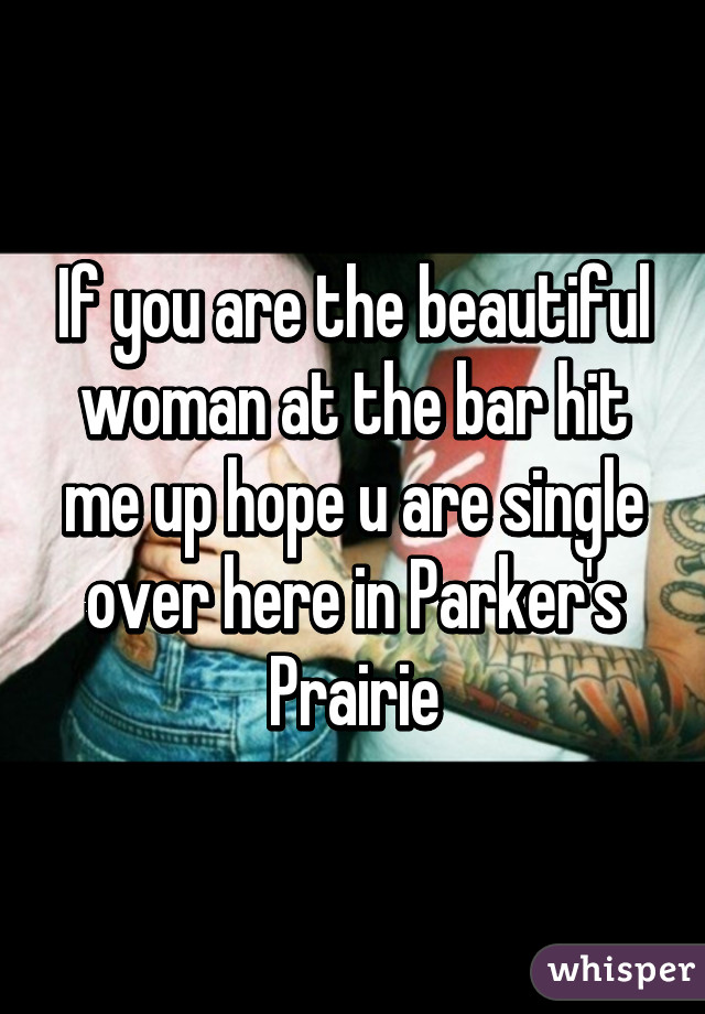 If you are the beautiful woman at the bar hit me up hope u are single over here in Parker's Prairie