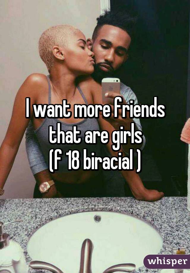 I want more friends that are girls
(f 18 biracial )