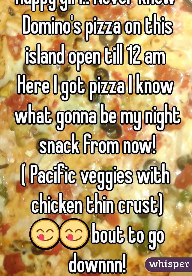 Happy girl!! Never knew Domino's pizza on this island open till 12 am 
Here I got pizza I know what gonna be my night snack from now!
( Pacific veggies with chicken thin crust) 😋😋 bout to go downnn!